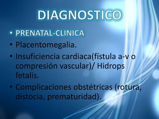• Placentomegalia.
• Insuficiencia cardiaca(fístula a-v o
compresión vascular)/ Hidrops
fetalis.
• Complicaciones obstétricas (rotura,
distocia, prematuridad).
 