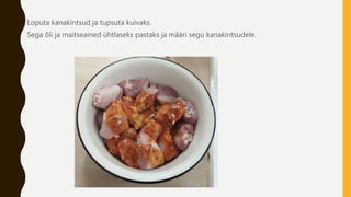 Loputa kanakintsud ja tupsuta kuivaks.
Sega õli ja maitseained ühtlaseks pastaks ja määri segu kanakintsudele.
 