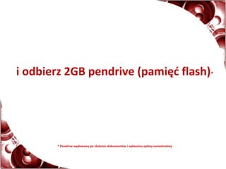 i odbierz 2GB pendrive (pamięć flash)*
* Pendrive wydawany po złożeniu dokumentów i opłaceniu opłaty semestralnej
 