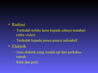 Radiasi Terdedah terlalu lama kepada cahaya matahari (ultra violet). Terdedah kepada punca-punca radioaktif Elektrik Arus elektrik yang rendah spt dari perkakas rumah Kilat dan petir. 