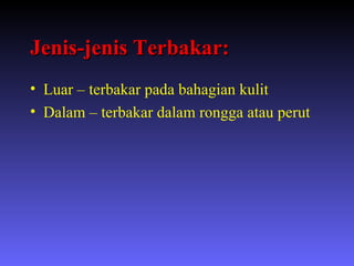 Jenis-jenis Terbakar: Luar – terbakar pada bahagian kulit Dalam – terbakar dalam rongga atau perut 