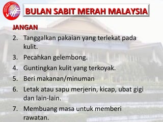 JANGAN Tanggalkan pakaian yang terlekat pada kulit. Pecahkan gelembong. Guntingkan kulit yang terkoyak. Beri makanan/minuman Letak atau sapu merjerin, kicap, ubat gigi dan lain-lain. Membuang masa untuk memberi rawatan. 