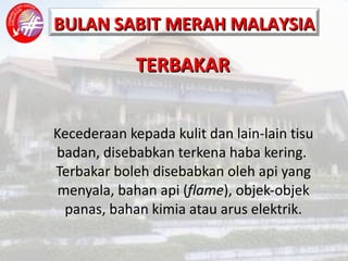 TERBAKAR Kecederaan kepada kulit dan lain-lain tisu badan, disebabkan terkena haba kering.  Terbakar boleh disebabkan oleh api yang menyala, bahan api ( flame ), objek-objek panas, bahan kimia atau arus elektrik. 