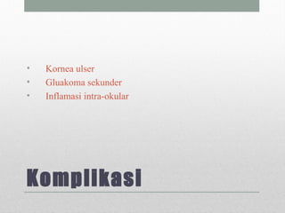 Komplikasi
• Kornea ulser
• Gluakoma sekunder
• Inflamasi intra-okular
 