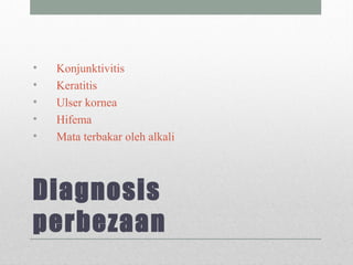 Diagnosis
perbezaan
• Konjunktivitis
• Keratitis
• Ulser kornea
• Hifema
• Mata terbakar oleh alkali
 