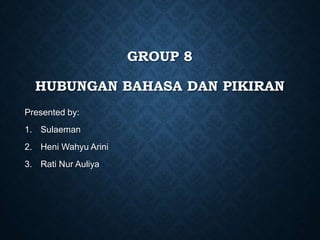 GROUP 8
HUBUNGAN BAHASA DAN PIKIRAN
Presented by:
1. Sulaeman
2. Heni Wahyu Arini
3. Rati Nur Auliya
 