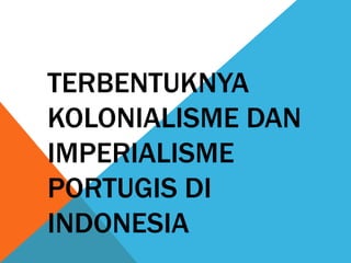 TERBENTUKNYA
KOLONIALISME DAN
IMPERIALISME
PORTUGIS DI
INDONESIA
 