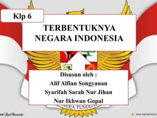 TERBENTUKNYA
NEGARA INDONESIA
Klp 6
Disusun oleh :
Alif Alfian Songyanan
Syarifah Sarah Nur Jihan
Nur Ikhwan Gopal
 