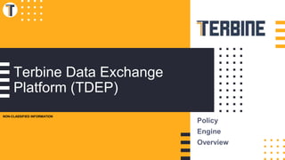 Terbine Data Exchange
Platform (TDEP)
Policy
Engine
Overview
NON-CLASSIFIED INFORMATION
 