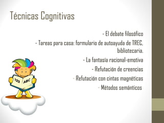 Técnicas Cognitivas
- El debate filosófico
- Tareas para casa: formulario de autoayuda de TREC,
bibliotecaria.
- La fantasía racional-emotiva
- Refutación de creencias
- Refutación con cintas magnéticas
- Métodos semánticos
 