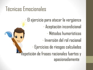 Técnicas Emocionales
- El ejercicio para atacar la vergüenza
- Aceptación incondicional
- Métodos humorísticos
- Inversión del rol racional
- Ejercicios de riesgos calculados
- Repetición de frases racionales fuertes y
apasionadamente
 