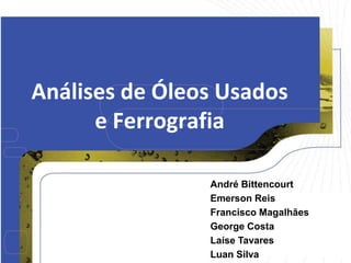 Análises de Óleos Usados
e Ferrografia
André Bittencourt
Emerson Reis
Francisco Magalhães
George Costa
Laíse Tavares
Luan Silva
 