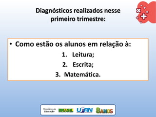 • Como estão os alunos em relação à:
1. Leitura;
2. Escrita;
3. Matemática.
Diagnósticos realizados nesse
primeiro trimestre:
 