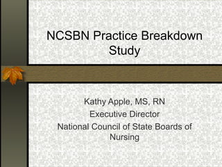 NCSBN Practice Breakdown Study Kathy Apple, MS, RN Executive Director National Council of State Boards of Nursing 