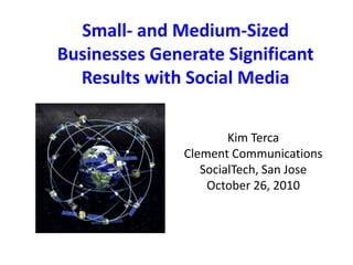 Small- and Medium-Sized Businesses Generate Significant Results with Social Media Kim Terca Clement Communications SocialTech, San Jose October 26, 2010 