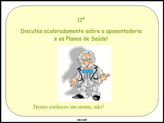 11º Discutes acaloradamente sobre a aposentadoria e os Planos de Saúde! Destes conheces um monte, não? 
