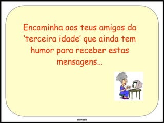 Encaminha aos teus amigos da ‘terceira idade’ que ainda tem humor para receber estas mensagens… 