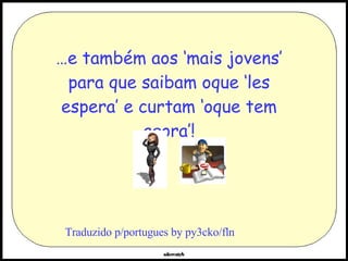 … e também aos ‘mais jovens’ para que saibam oque ‘les espera’ e curtam ‘oque tem agora’! Traduzido p/portugues by py3cko/fln 