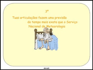 3º Tuas articulações fazem uma previsão  do tempo mais exata que o Serviço Nacional de Meteorologia 