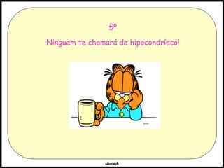 5º Ninguem te chamará de hipocondríaco! 
