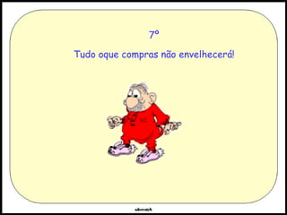 7º Tudo oque compras não envelhecerá! 