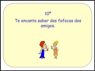 10º Te encanta saber das fofocas dos amigos. 