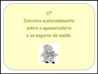 11º Discutes acaloradamente sobre a aposentadoria e os seguros de saúde. 