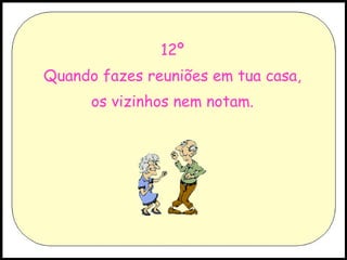 12º Quando fazes reuniões em tua casa, os vizinhos nem notam. 