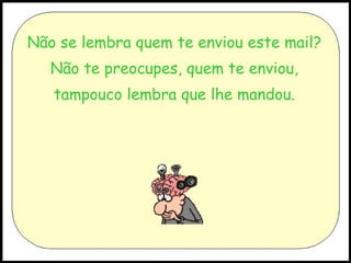 Não se lembra quem te enviou este mail? Não te preocupes, quem te enviou, tampouco lembra que lhe mandou. 