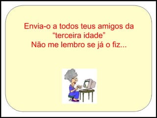 Envia-o a todos teus amigos da “ terceira idade” Não me lembro se já o fiz... 