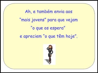 Ah, e também envia aos “ mais jovens” para que vejam “ o que os espera”  e apreciem “o que têm hoje”. 