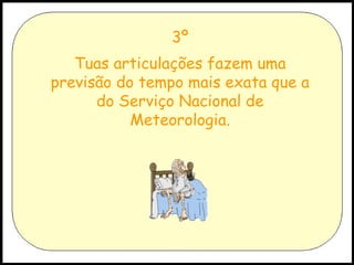 3º Tuas articulações fazem uma previsão do tempo mais exata que a do Serviço Nacional de Meteorologia. 