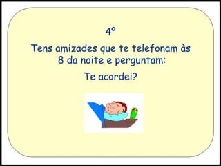 4º Tens amizades que te telefonam às  8 da noite e perguntam: Te acordei? 