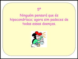 5º Ninguém pensará que és hipocondríaco; agora sim padeces de todas essas doenças. 
