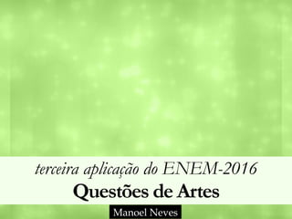 terceira aplicação do ENEM-2016 
Questões de Artes
Manoel Neves
 