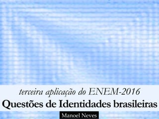 terceira aplicação do ENEM-2016 
Questões de Identidades brasileiras
Manoel Neves
 