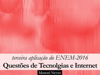 terceira aplicação do ENEM-2016 
Questões de Tecnolgias e Internet
Manoel Neves
 