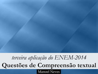 terceira aplicação do ENEM-2014
Questões de Compreensão textual
Manoel Neves
 