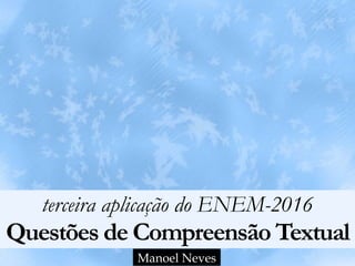 terceira aplicação do ENEM-2016 
Questões de Compreensão Textual
Manoel Neves
 
