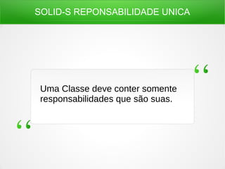 SOLID-S REPONSABILIDADE UNICA
Uma Classe deve conter somente
responsabilidades que são suas.
 