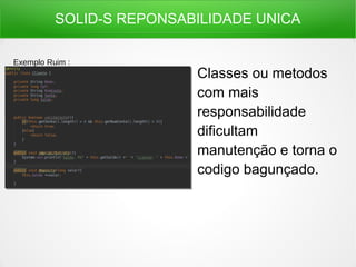 SOLID-S REPONSABILIDADE UNICA
Classes ou metodos
com mais
responsabilidade
dificultam
manutenção e torna o
codigo bagunçado.
Exemplo Ruim :
 