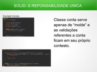 SOLID- S REPONSABILIDADE UNICA
Classe conta serve
apenas de “molde” e
as validações
referentes a conta
ficam em seu próprio
contesto.
Exemplo Correto
 