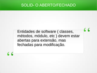 SOLID- O ABERTO/FECHADO
Entidades de software ( classes,
métodos, módulo, etc ) devem estar
abertas para extensão, mas
fechadas para modificação.
 