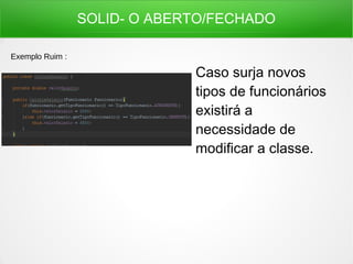 SOLID- O ABERTO/FECHADO
Caso surja novos
tipos de funcionários
existirá a
necessidade de
modificar a classe.
Exemplo Ruim :
 