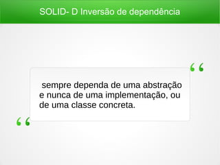 SOLID- D Inversão de dependência
sempre dependa de uma abstração
e nunca de uma implementação, ou
de uma classe concreta.
 