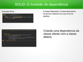 SOLID- D Inversão de dependência
A classe Repository é instanciada dentro
da service, fazendo com que se torne
estatica.
Exemplo Ruim :
Criando uma dependencia da
classe cliente com a classe
abaixo.
 