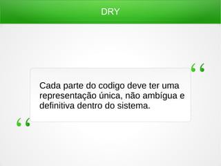 DRY
Cada parte do codigo deve ter uma
representação única, não ambígua e
definitiva dentro do sistema.
 