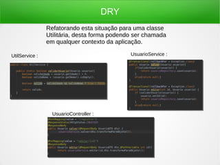 DRY
Refatorando esta situação para uma classe
Utilitária, desta forma podendo ser chamada
em qualquer contexto da aplicação.
UtilService : UsuarioService :
UsuarioController :
 