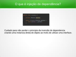 O que é injeção de dependência?
Cuidado para não perder o principio da inversão de dependencia
criando uma instancia direta do objeto ao invés de utilizar uma interface.
 