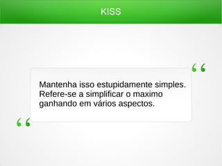 KISS
Mantenha isso estupidamente simples.
Refere-se a simplificar o maximo
ganhando em vários aspectos.
 